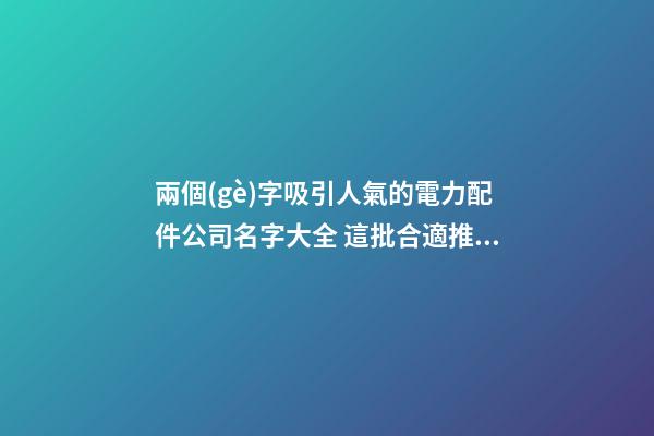 兩個(gè)字吸引人氣的電力配件公司名字大全 這批合適推薦
